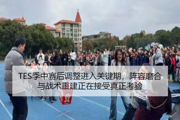 TES季中赛后调整进入关键期，阵容磨合与战术重建正在接受真正考验