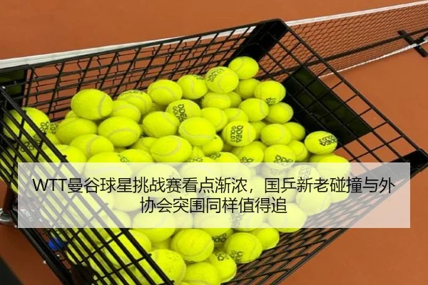 WTT曼谷球星挑战赛看点渐浓，国乒新老碰撞与外协会突围同样值得追 - xingkongtiyuapp