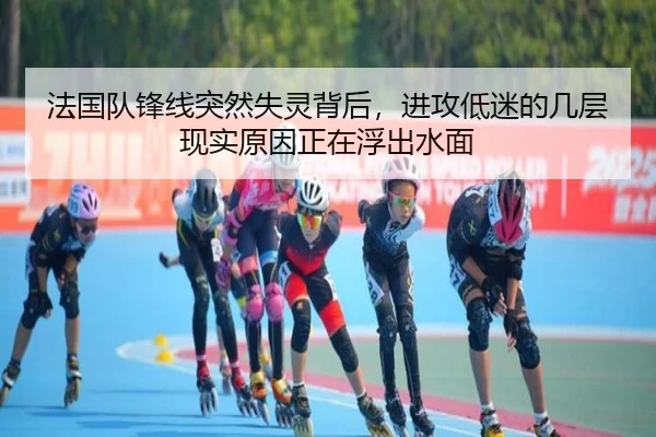 法国队锋线突然失灵背后，进攻低迷的几层现实原因正在浮出水面（xingkongtiyuapp）